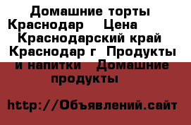 Домашние торты! Краснодар. › Цена ­ 600 - Краснодарский край, Краснодар г. Продукты и напитки » Домашние продукты   